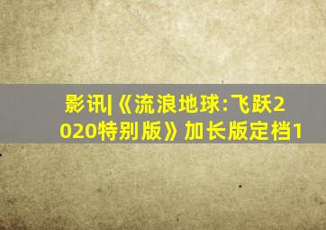 影讯|《流浪地球:飞跃2020特别版》加长版定档1